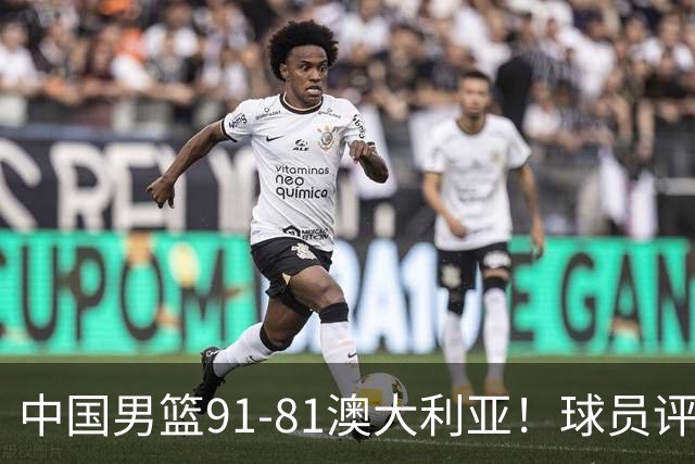 中国男篮91-81澳大利亚！球员评分：5人满分，5人良好，2人不合格